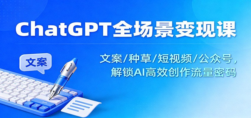 ChatGPT全场景变现课：文案/种草/短视频/公众号，解锁AI高效创作流量密码-百盛轻创