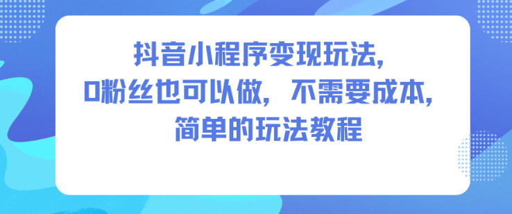 抖音小程序变现玩法，0粉丝也可以做，不需要成本，简单的玩法教程-百盛轻创