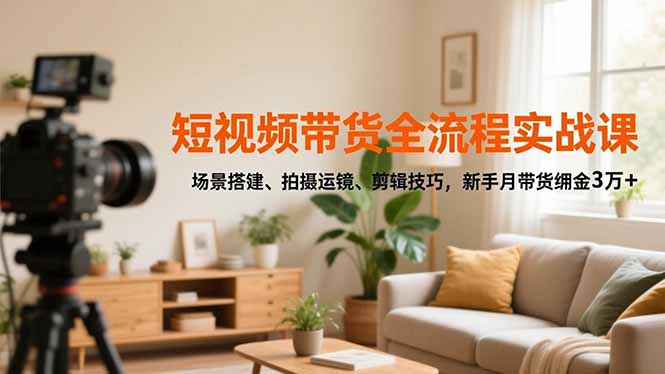 短视频带货全流程实战课，场景搭建、拍摄运镜、剪辑技巧，新手月带货佣金3万+-小艾项目网