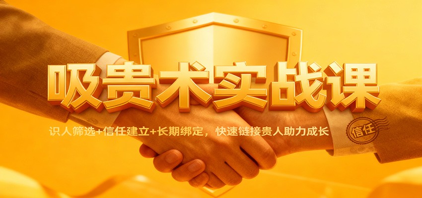吸贵术实战课：识人筛选+信任建立+长期绑定，快速链接贵人助力成长-百盛轻创