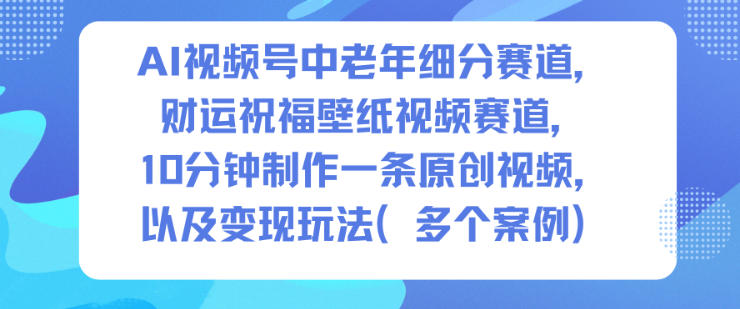 AI视频号中老年细分赛道，财运祝福壁纸视频赛道，10分钟制作一条原创视频，以及变现玩法-百盛轻创