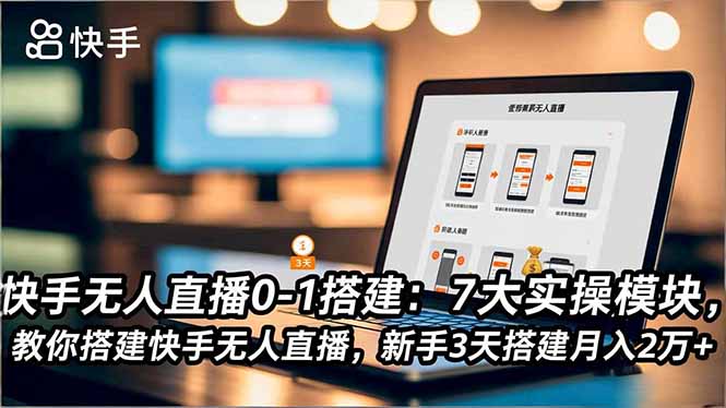 快手无人直播0-1搭建：7大实操模块，教你搭建快手无人直播，新手3天搭建月入2万+-百盛轻创