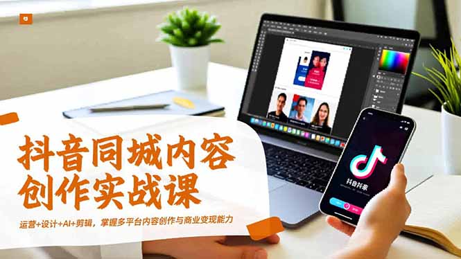 抖音同城内容创作实战课，运营+设计+AI+剪辑，掌握多平台内容创作与商业变现能力-百盛轻创