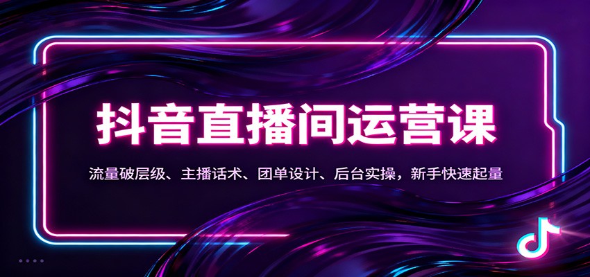抖音同城直播间运营课：流量破层级、主播话术、团单设计、后台实操，新手快速起量-百盛轻创