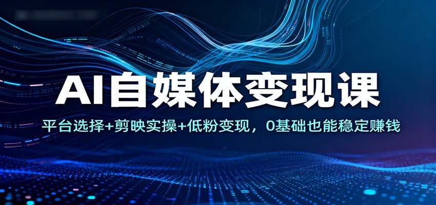 AI自媒体变现课：平台选择+剪映实操+低粉变现，0基础也能稳定赚钱-百盛轻创