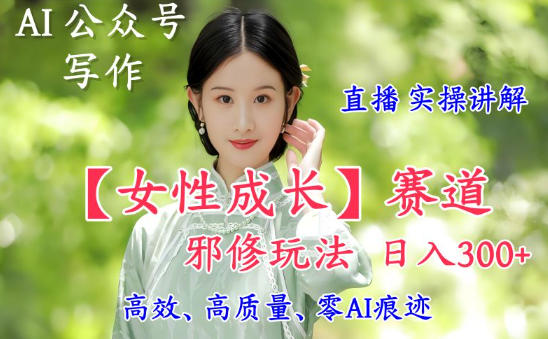 AI写作【女性成长】赛道内容邪修玩法，日入5张+，直播落地实操讲解-百盛轻创