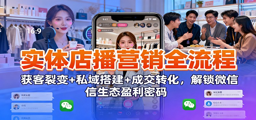 实体店播营销全流程：获客裂变+私域搭建+成交转化，解锁微信生态盈利密码-百盛轻创