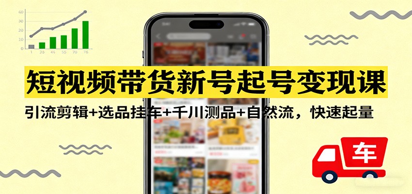 短视频带货新号起号变现课：引流剪辑+选品挂车+千川测品+自然流，快速起量-小艾项目网