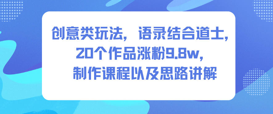 创意类玩法，语录结合道士，20个作品涨粉9.8w，制作课程以及思路讲解-百盛轻创