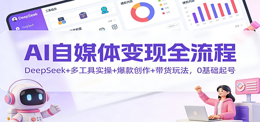 AI自媒体变现全流程：DeepSeek+多工具实操+爆款创作+带货玩法，0基础起号-百盛轻创