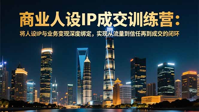 商业人设IP成交训练营-12月：将人设IP与业务变现深度绑定，从流量到信任再到成交闭环-百盛轻创