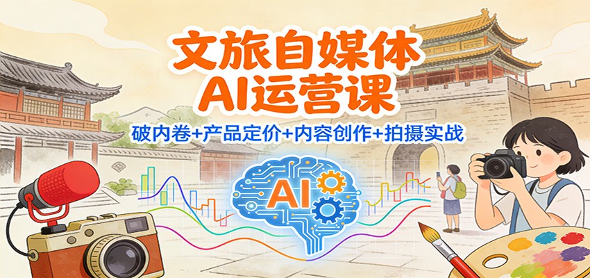 文旅自媒体AI运营课：破内卷+产品定价+内容创作+拍摄实战-百盛轻创