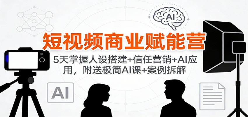 短视频商业赋能营:5天掌握人设搭建+信任营销+AI应用,附送极简AI课+案例拆解-百盛轻创
