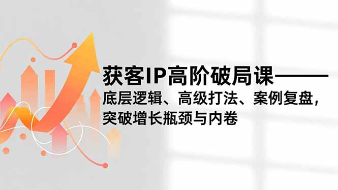 获客IP高阶破局课，底层逻辑、高级打法、案例复盘，突破增长瓶颈与内卷-百盛轻创