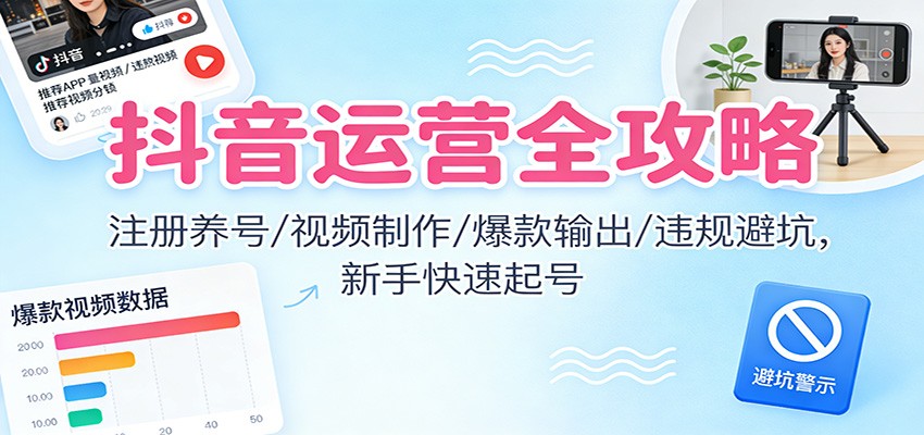 抖音运营全攻略：注册养号/视频制作/爆款输出/违规避坑，新手快速起号-百盛轻创