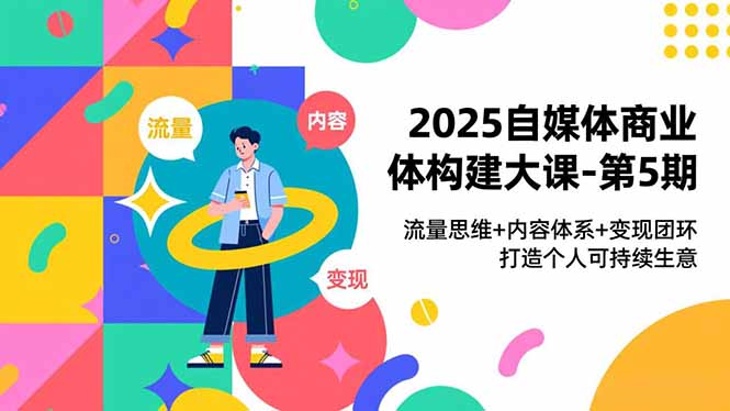 2025自媒体商业体构建大课-第5期，流量思维+内容体系+变现闭环，打造个人可持续生意-百盛轻创