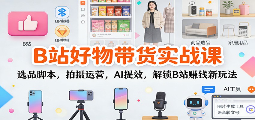 B站好物带货实战课：选品脚本，拍摄运营，AI提效，解锁B站赚钱新玩法-百盛轻创
