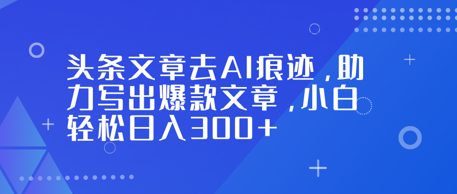 头条文章去AI痕迹，助力写出爆款文章，小白轻松日入300+-百盛轻创