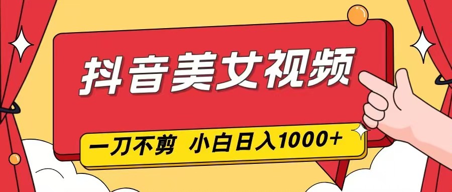 抖音美女视频，一刀不剪，两分钟一条视频，小白轻松上手，日入1000-小艾项目网