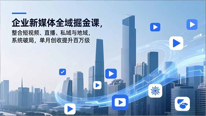 企业新媒体全域掘金课，整合短视频、直播、私域与地域，系统破局，单月创收提升百万级-百盛轻创