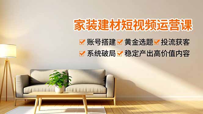 家装建材短视频运营课，账号搭建、黄金选题、投流获客，系统破局，稳定产出高价值内容-百盛轻创