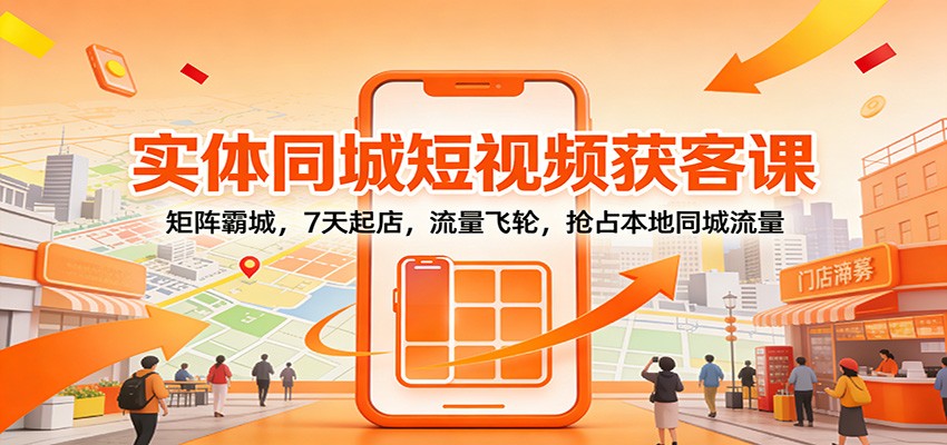 实体同城短视频获客课：矩阵霸城，7天起店，流量飞轮，抢占本地同城流量-小艾项目网
