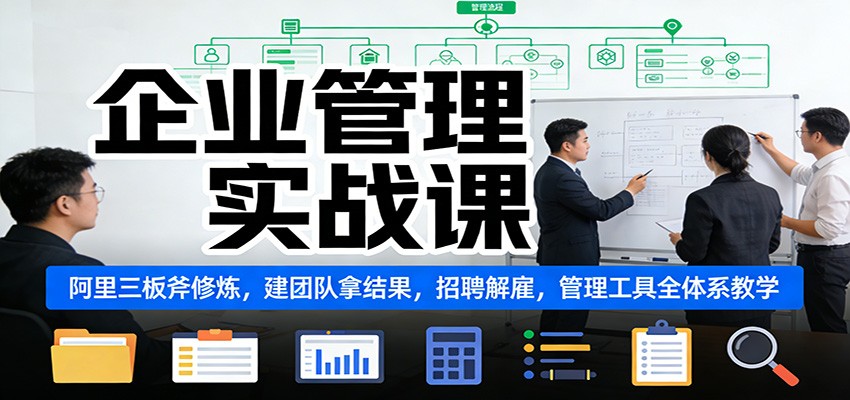 企业管理实战课：阿里三板斧修炼，建团队拿结果，招聘解雇，管理工具全体系教学-百盛轻创