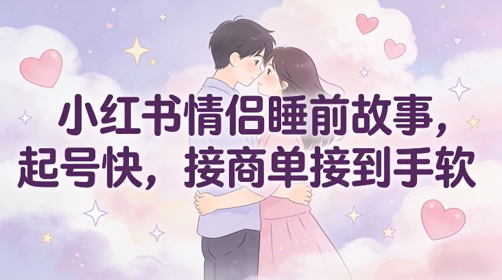 小红书情侣睡前故事，起号快，接商单接到手软-百盛轻创
