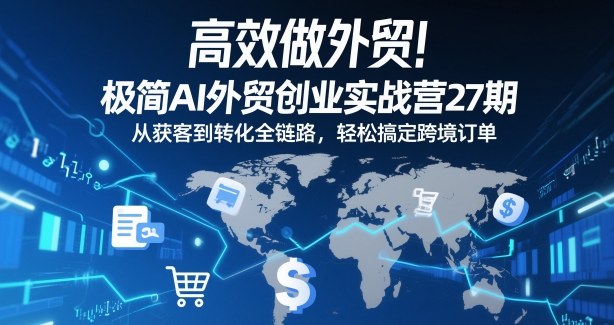 高效做外贸！极简AI外贸创业实战营27期，从获客到转化全链路，轻松搞定跨境订单-百盛轻创