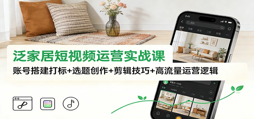 泛家居短视频运营实战课：账号搭建打标+选题创作+剪辑技巧+高流量运营逻辑-百盛轻创