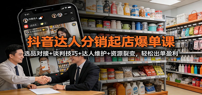 抖音达人分销起店爆单课：选品对接+谈判技巧+达人维护+资源裂变，轻松出单盈利-小艾项目网