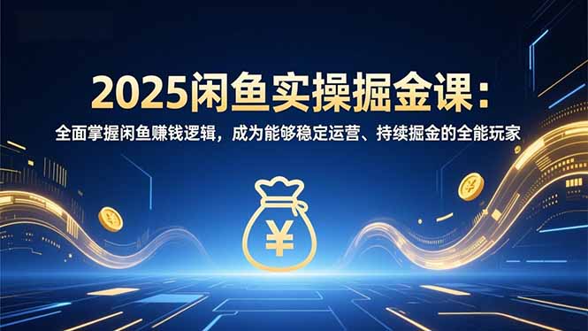 2025闲鱼实操掘金课：全面掌握闲鱼賺钱逻辑，成为能够稳定运营、持续掘金的全能玩家-百盛轻创
