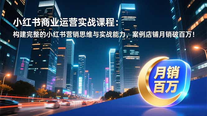 小红书商业运营实战课程：构建完整的小红书营销思维与实战能力，案例店铺月销破百万！-小艾项目网