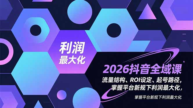 2026抖音全域课，流量结构、ROI设定、起号路径，掌握平台新规下利润最大化-百盛轻创