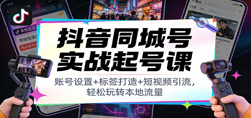 抖音同城号实战起号课：账号设置+标签打造+短视频引流，轻松玩转本地流量-百盛轻创