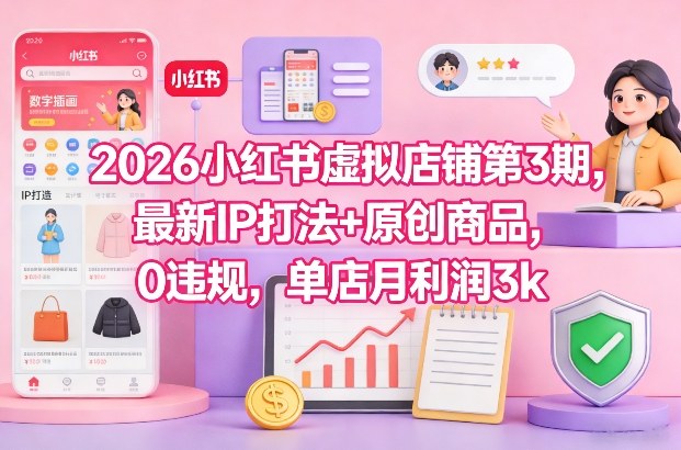 2026小红书虚拟店铺第3期，最新IP打法+原创商品，0违规，单店月利润3k+-百盛轻创
