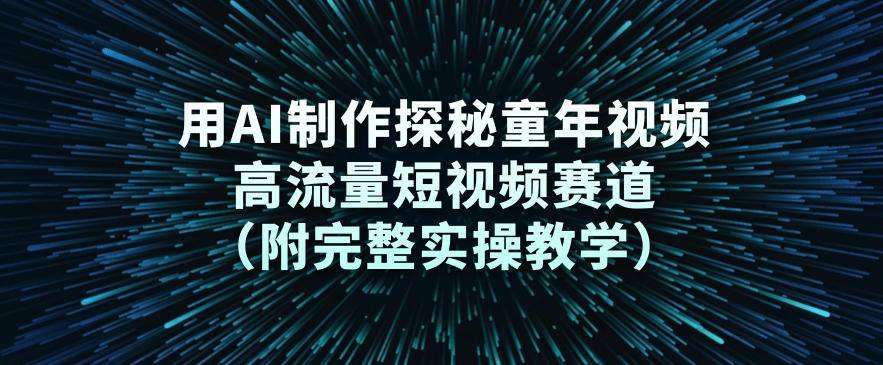 用AI制作探秘童年视频，高流量短视频赛道(附完整实操教学)-小艾项目网
