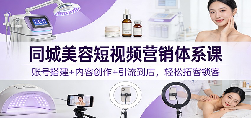 同城美容短视频营销体系课：账号搭建+内容创作+引流到店，轻松拓客锁客-百盛轻创