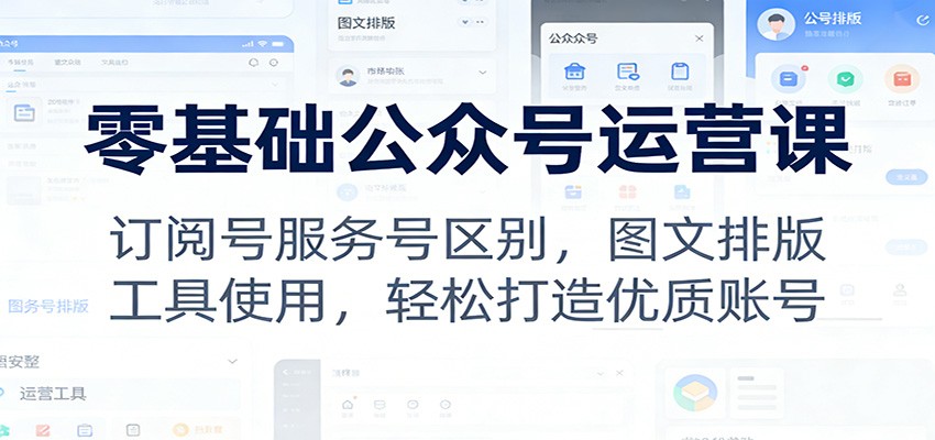 零基础公众号运营课：订阅号服务号区别，图文排版，工具使用，轻松打造优质账号-百盛轻创
