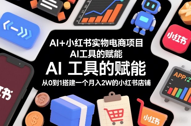 AI+小红书实物电商项目，AI工具的赋能，从0到1搭建一个月入2W的小红书店铺-百盛轻创
