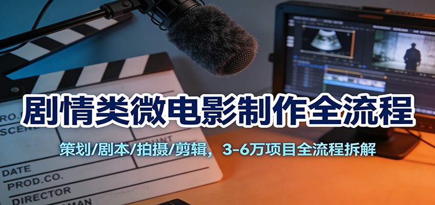 剧情类微电影制作全流程：策划/剧本/拍摄/剪辑，3-6万项目全流程拆解-小艾项目网