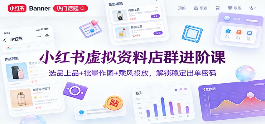 小红书虚拟资料店群进阶课：选品上品+批量作图+乘风投放，解锁稳定出单密码-百盛轻创