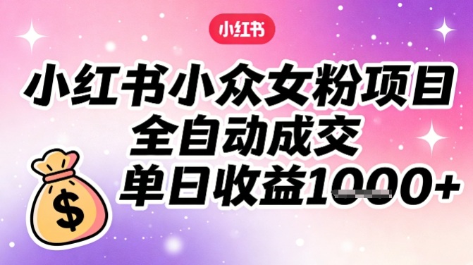 小红书小众女粉项目，全自动成交，单日收益多张-百盛轻创