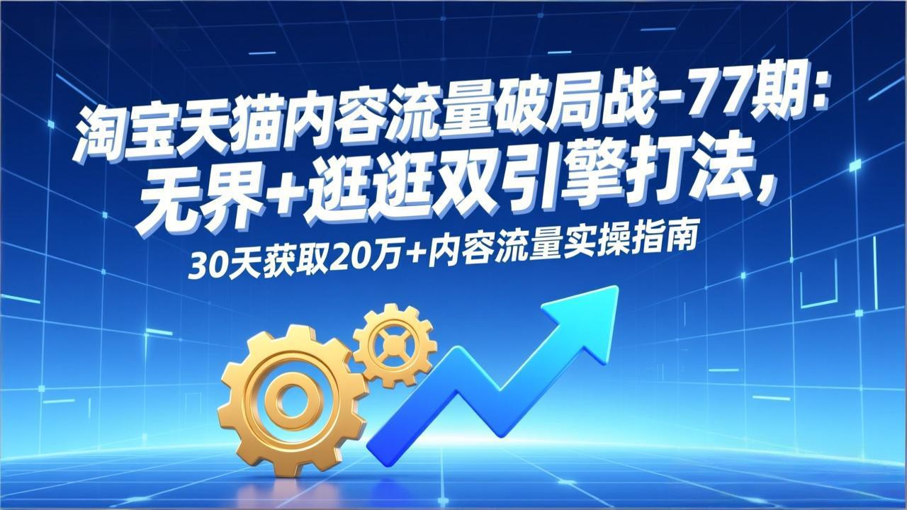 淘宝天猫内容流量破局战-77期：无界+逛逛双引擎打法，30天获取20万+内容流量实操指南-百盛轻创