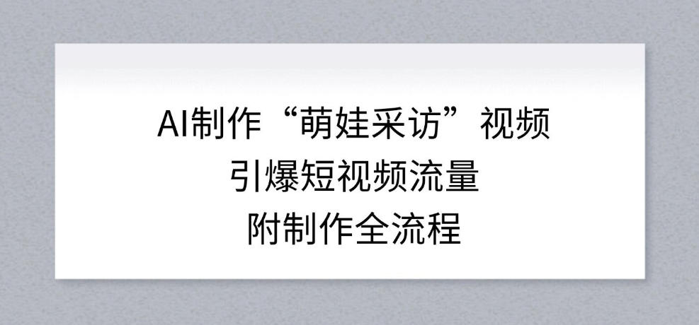 AI制作“萌娃采访”视频，引爆短视频流量，附制作全流程-小艾项目网