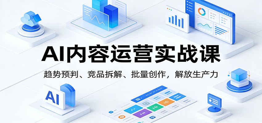 AI内容运营实战课：趋势预判、 竞品拆解、批量创作，解放生产力-小艾项目网