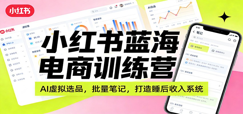 小红书蓝海电商训练营：AI虚拟选品，批量笔记，打造睡后收入系统-百盛轻创