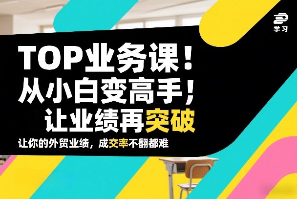 外贸TOP业务课，从小白变高手，或让业绩再突破，让你的外贸业绩，成交率不翻倍都难-小艾项目网