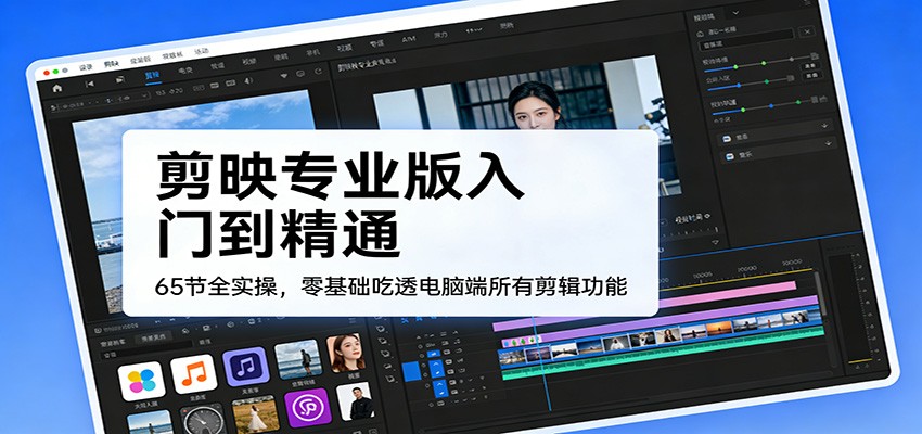 剪映专业版入门到精通，65节全实操，零基础吃透电脑端所有剪辑功能-小艾项目网