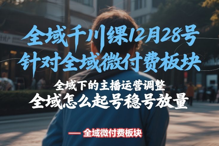 全域千川线下课12月28号，针对全域微付费板块，全域下的主播运营调整，全域怎么起号稳号放量-百盛轻创